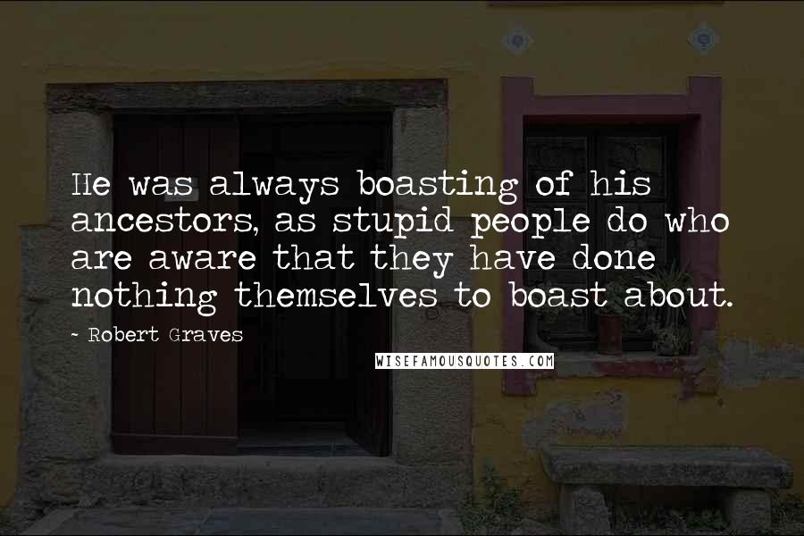 Robert Graves Quotes: He was always boasting of his ancestors, as stupid people do who are aware that they have done nothing themselves to boast about.