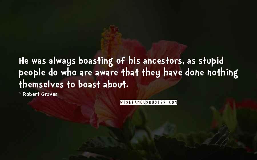 Robert Graves Quotes: He was always boasting of his ancestors, as stupid people do who are aware that they have done nothing themselves to boast about.