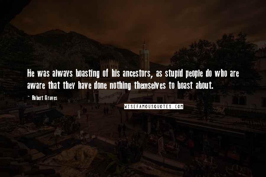 Robert Graves Quotes: He was always boasting of his ancestors, as stupid people do who are aware that they have done nothing themselves to boast about.