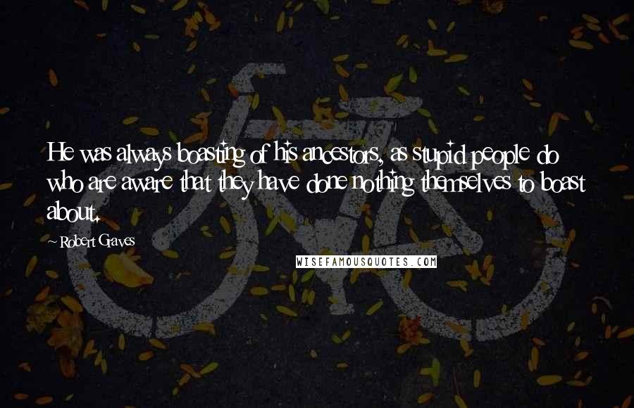 Robert Graves Quotes: He was always boasting of his ancestors, as stupid people do who are aware that they have done nothing themselves to boast about.