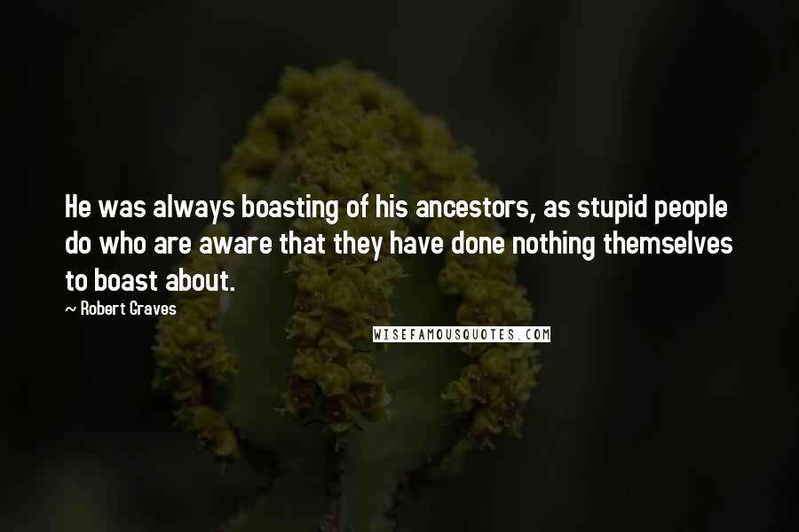 Robert Graves Quotes: He was always boasting of his ancestors, as stupid people do who are aware that they have done nothing themselves to boast about.