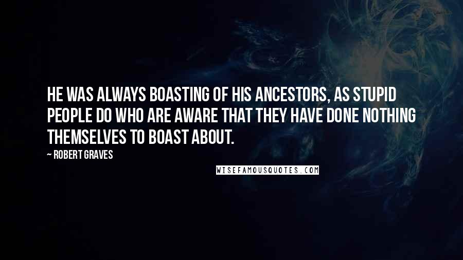 Robert Graves Quotes: He was always boasting of his ancestors, as stupid people do who are aware that they have done nothing themselves to boast about.