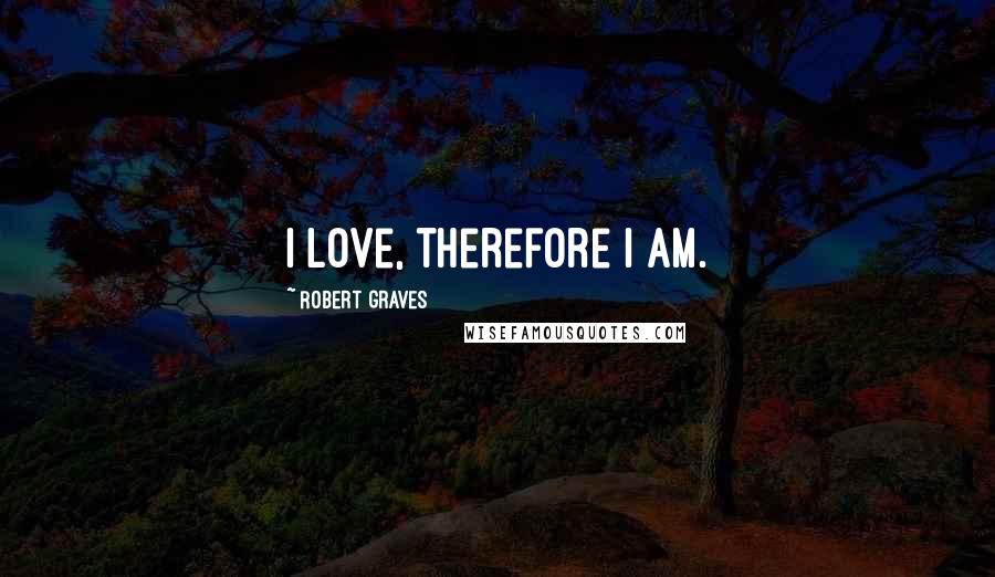 Robert Graves Quotes: I love, therefore I am.