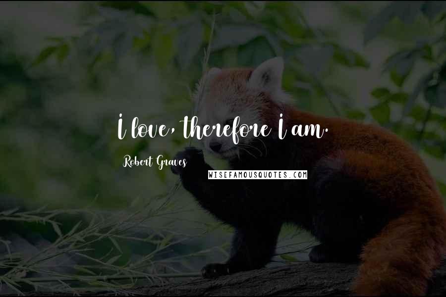 Robert Graves Quotes: I love, therefore I am.