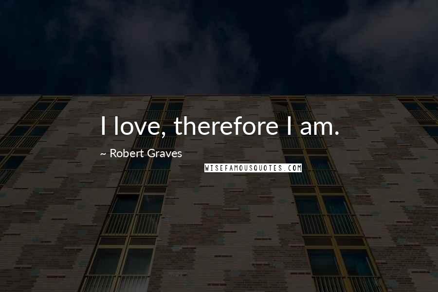 Robert Graves Quotes: I love, therefore I am.