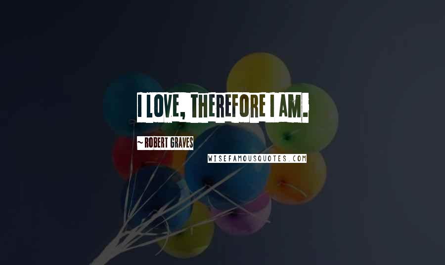 Robert Graves Quotes: I love, therefore I am.