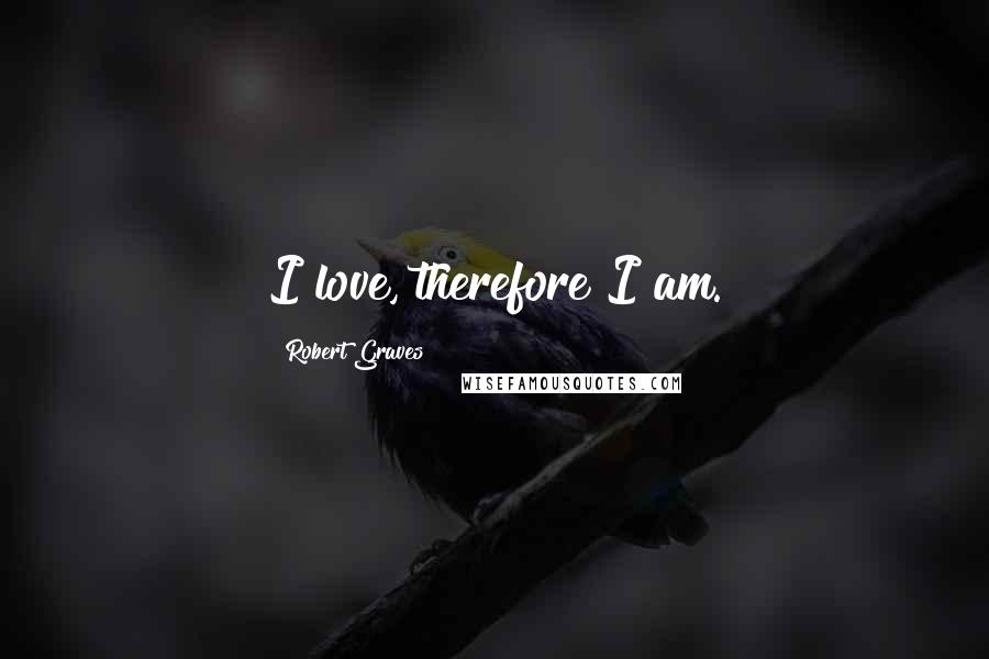 Robert Graves Quotes: I love, therefore I am.