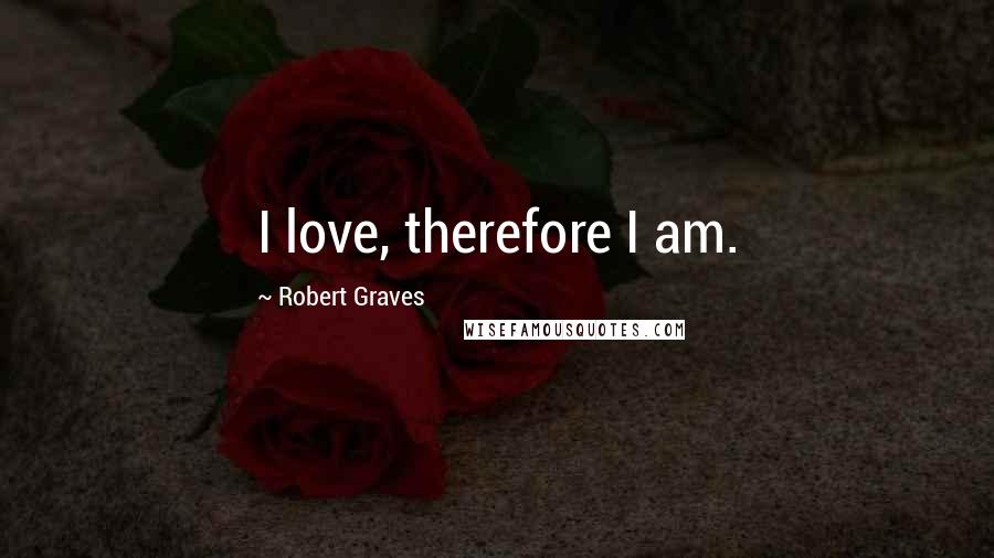 Robert Graves Quotes: I love, therefore I am.