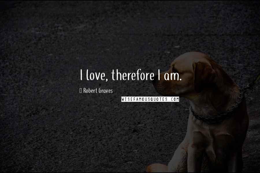 Robert Graves Quotes: I love, therefore I am.