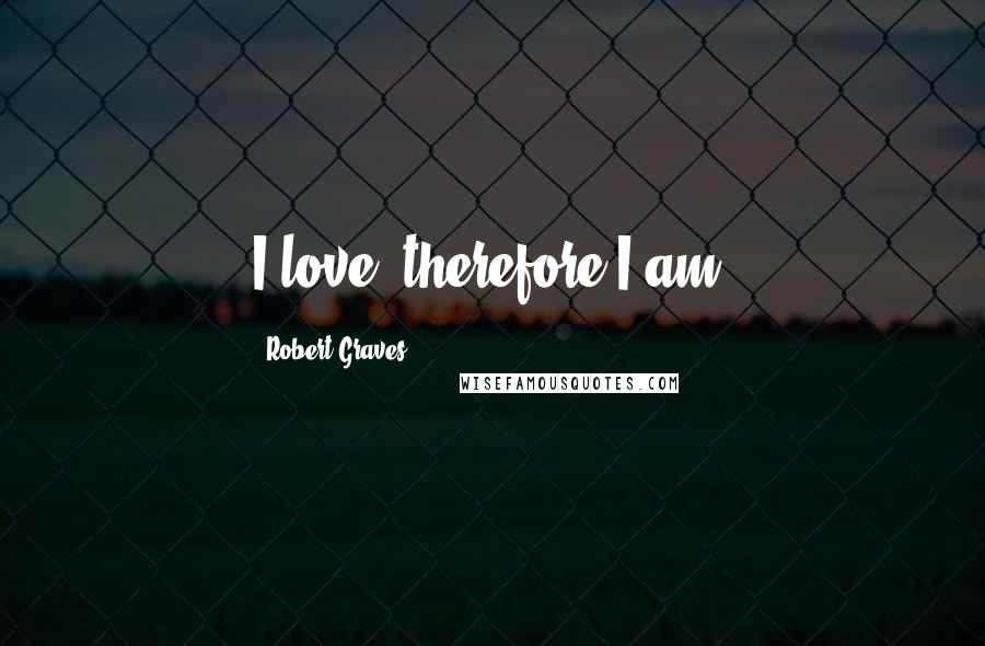 Robert Graves Quotes: I love, therefore I am.