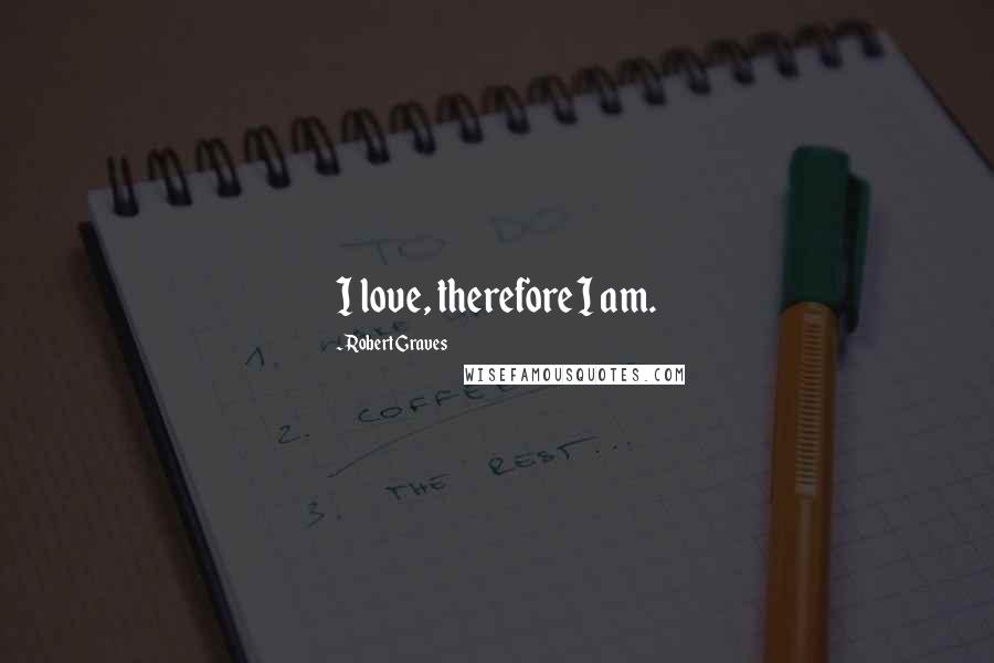 Robert Graves Quotes: I love, therefore I am.