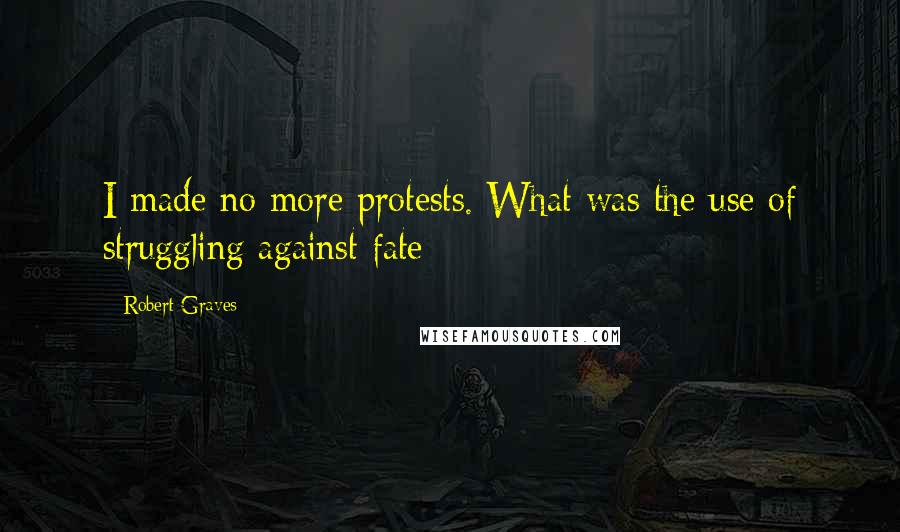 Robert Graves Quotes: I made no more protests. What was the use of struggling against fate