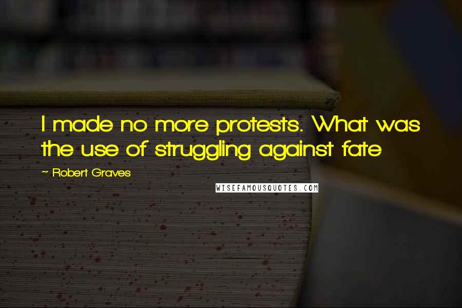 Robert Graves Quotes: I made no more protests. What was the use of struggling against fate