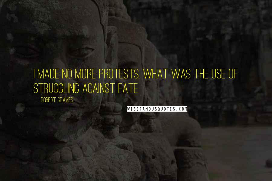 Robert Graves Quotes: I made no more protests. What was the use of struggling against fate