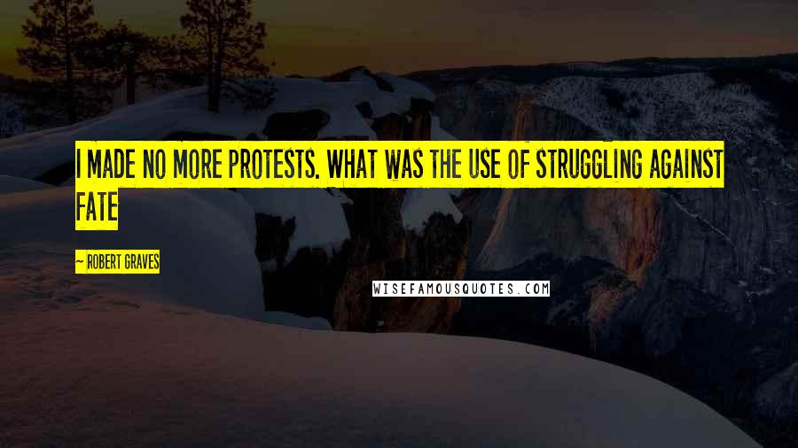 Robert Graves Quotes: I made no more protests. What was the use of struggling against fate