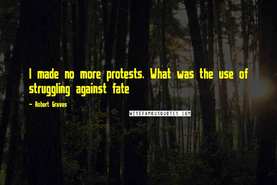 Robert Graves Quotes: I made no more protests. What was the use of struggling against fate