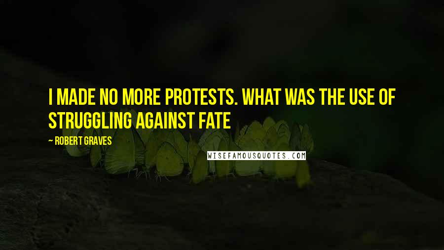 Robert Graves Quotes: I made no more protests. What was the use of struggling against fate