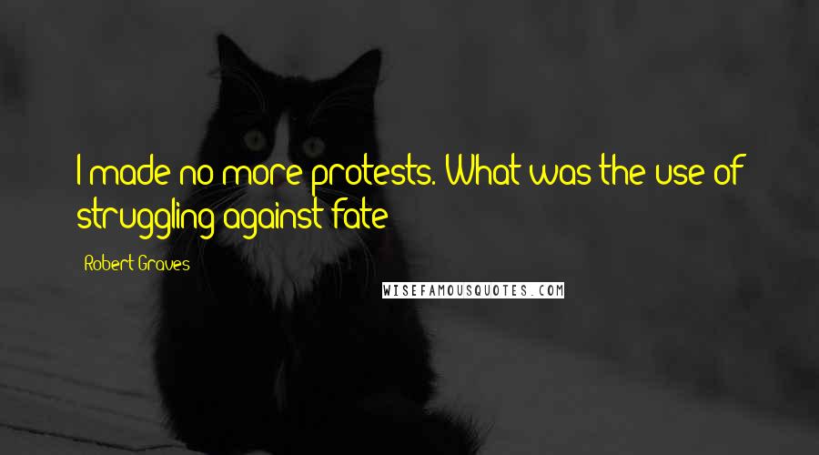 Robert Graves Quotes: I made no more protests. What was the use of struggling against fate