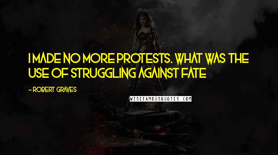 Robert Graves Quotes: I made no more protests. What was the use of struggling against fate