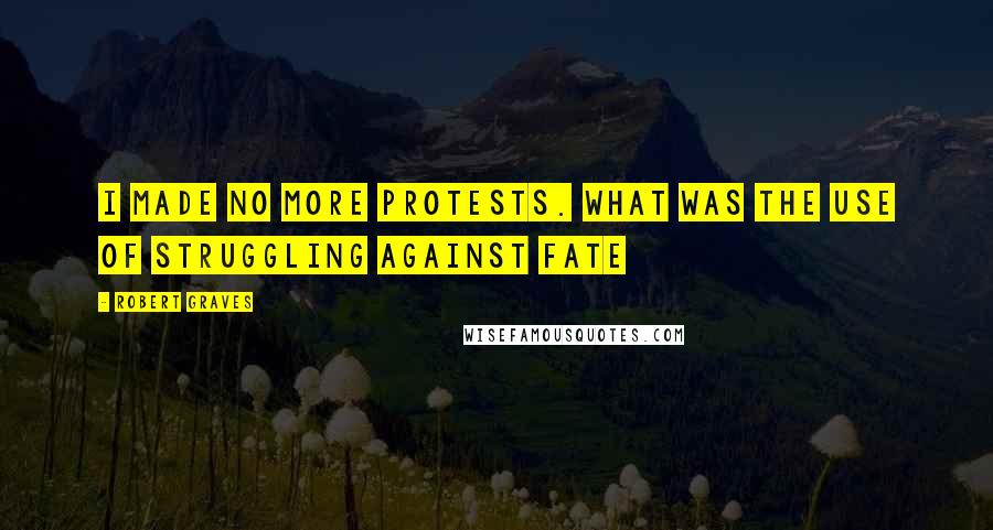 Robert Graves Quotes: I made no more protests. What was the use of struggling against fate