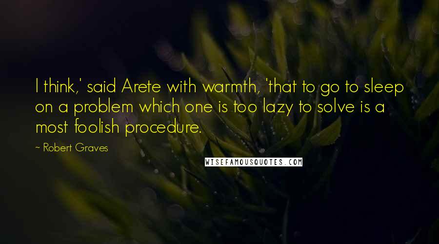 Robert Graves Quotes: I think,' said Arete with warmth, 'that to go to sleep on a problem which one is too lazy to solve is a most foolish procedure.