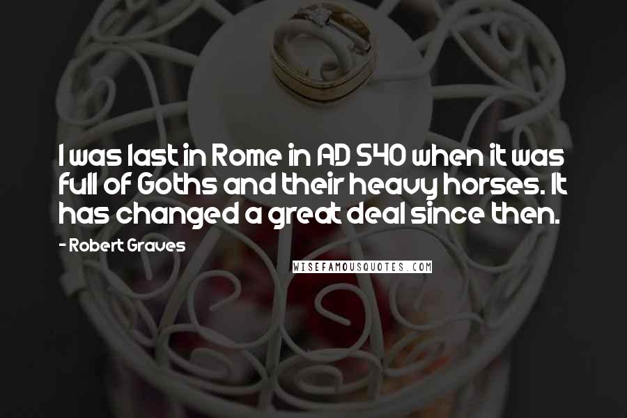 Robert Graves Quotes: I was last in Rome in AD 540 when it was full of Goths and their heavy horses. It has changed a great deal since then.