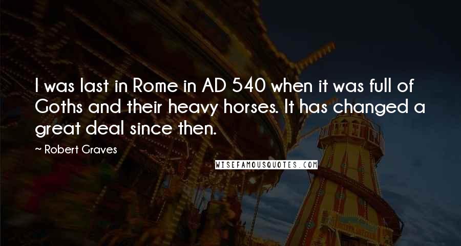 Robert Graves Quotes: I was last in Rome in AD 540 when it was full of Goths and their heavy horses. It has changed a great deal since then.