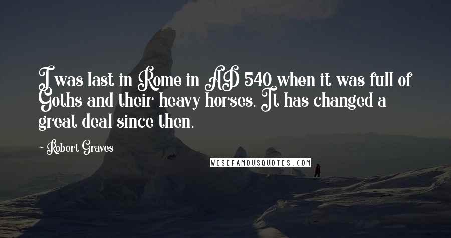 Robert Graves Quotes: I was last in Rome in AD 540 when it was full of Goths and their heavy horses. It has changed a great deal since then.