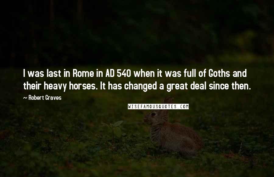 Robert Graves Quotes: I was last in Rome in AD 540 when it was full of Goths and their heavy horses. It has changed a great deal since then.