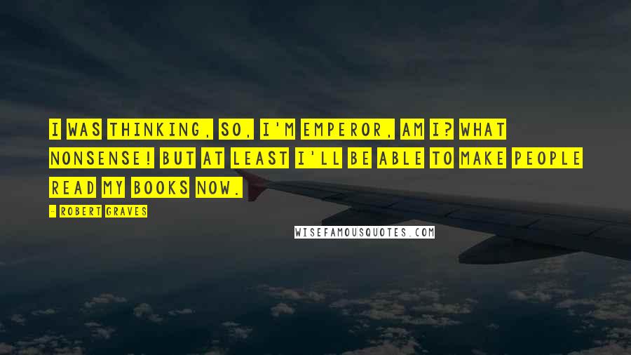 Robert Graves Quotes: I was thinking, So, I'm Emperor, am I? What nonsense! But at least I'll be able to make people read my books now.