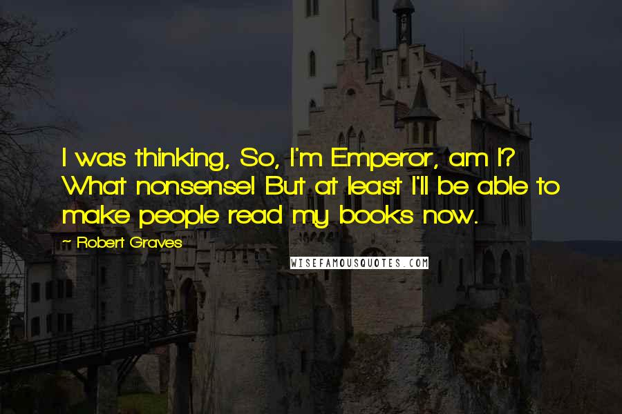 Robert Graves Quotes: I was thinking, So, I'm Emperor, am I? What nonsense! But at least I'll be able to make people read my books now.