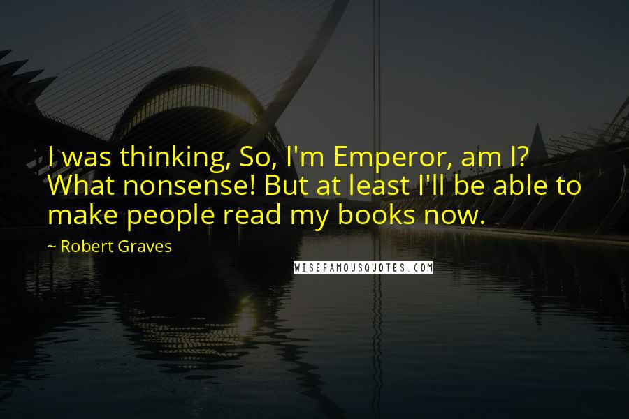 Robert Graves Quotes: I was thinking, So, I'm Emperor, am I? What nonsense! But at least I'll be able to make people read my books now.