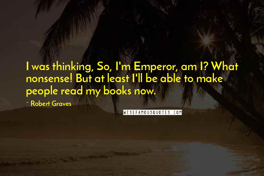 Robert Graves Quotes: I was thinking, So, I'm Emperor, am I? What nonsense! But at least I'll be able to make people read my books now.