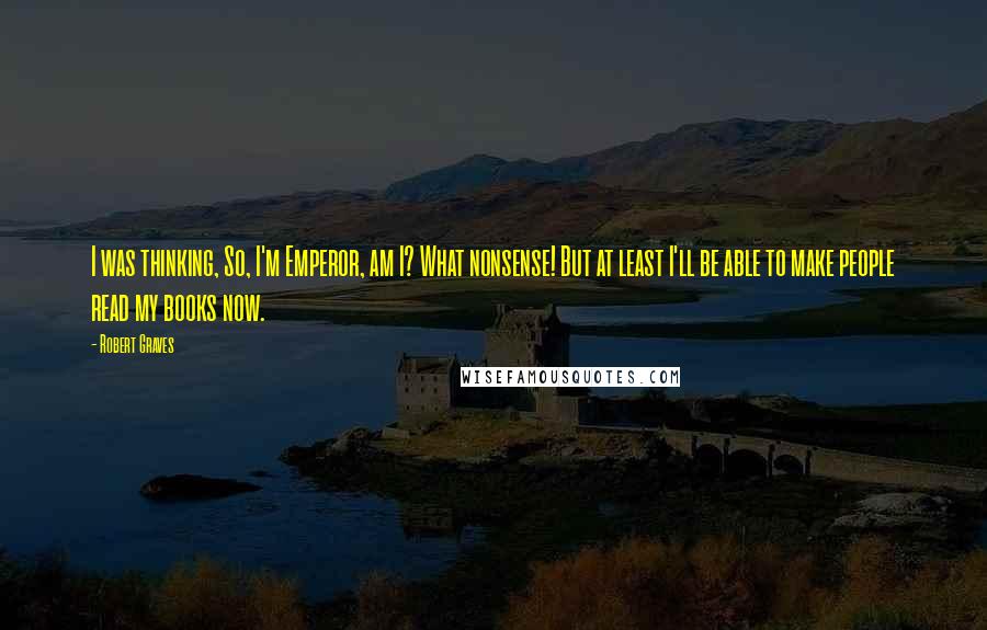 Robert Graves Quotes: I was thinking, So, I'm Emperor, am I? What nonsense! But at least I'll be able to make people read my books now.