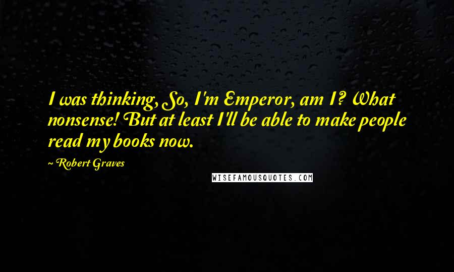 Robert Graves Quotes: I was thinking, So, I'm Emperor, am I? What nonsense! But at least I'll be able to make people read my books now.