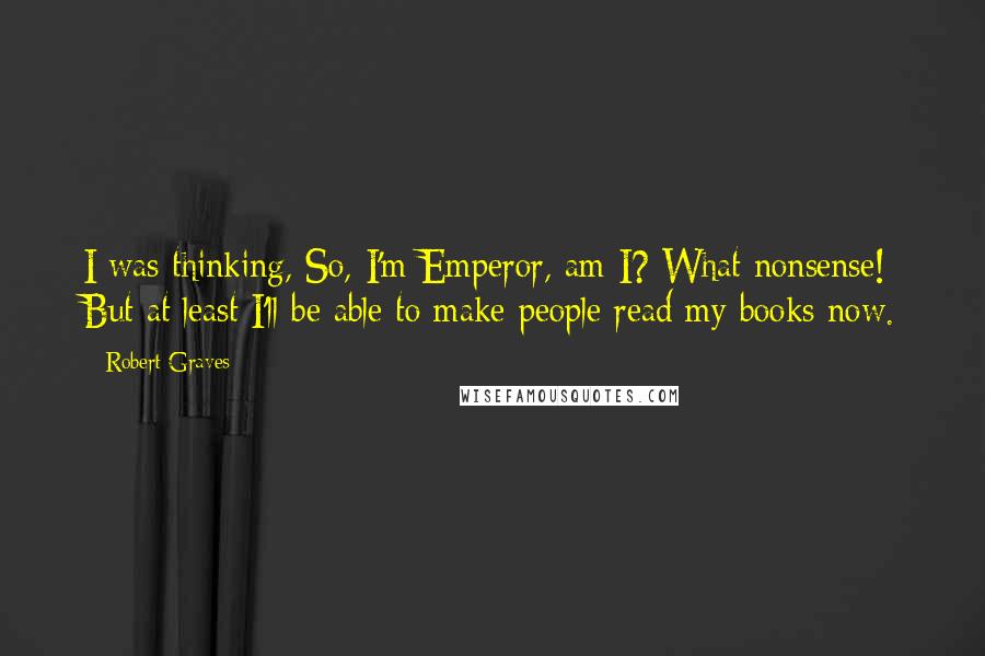 Robert Graves Quotes: I was thinking, So, I'm Emperor, am I? What nonsense! But at least I'll be able to make people read my books now.