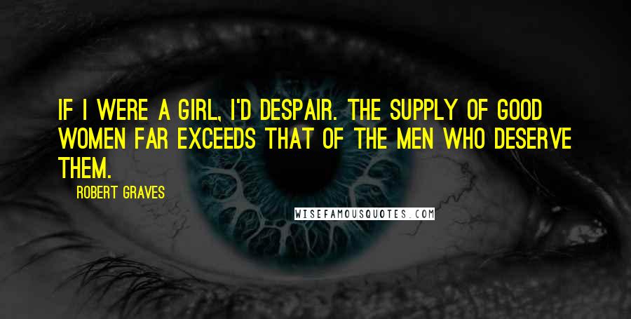 Robert Graves Quotes: If I were a girl, I'd despair. The supply of good women far exceeds that of the men who deserve them.