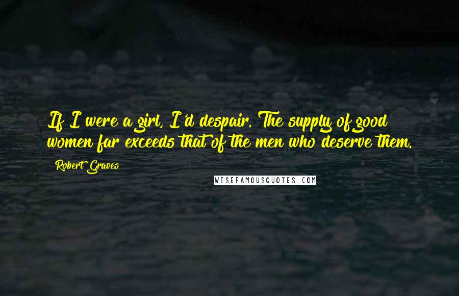 Robert Graves Quotes: If I were a girl, I'd despair. The supply of good women far exceeds that of the men who deserve them.