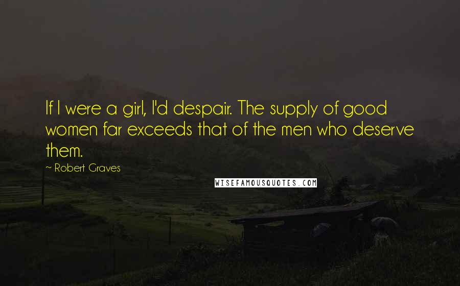 Robert Graves Quotes: If I were a girl, I'd despair. The supply of good women far exceeds that of the men who deserve them.