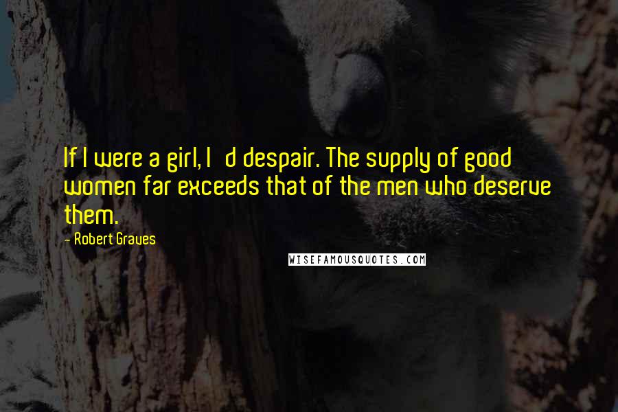 Robert Graves Quotes: If I were a girl, I'd despair. The supply of good women far exceeds that of the men who deserve them.