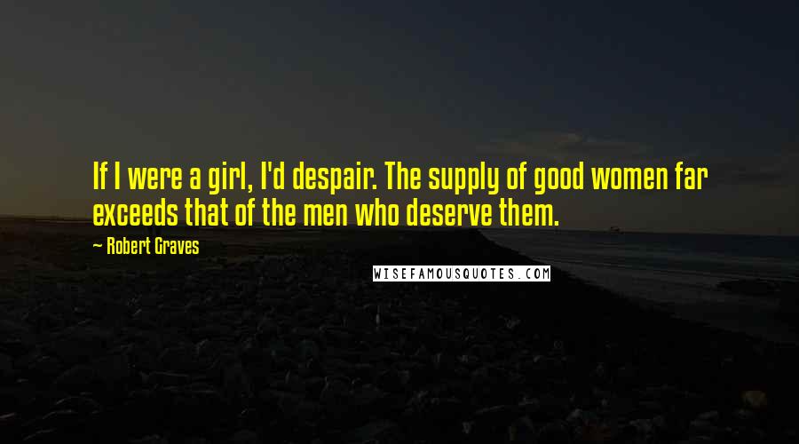 Robert Graves Quotes: If I were a girl, I'd despair. The supply of good women far exceeds that of the men who deserve them.