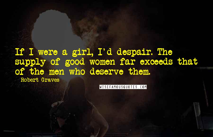 Robert Graves Quotes: If I were a girl, I'd despair. The supply of good women far exceeds that of the men who deserve them.