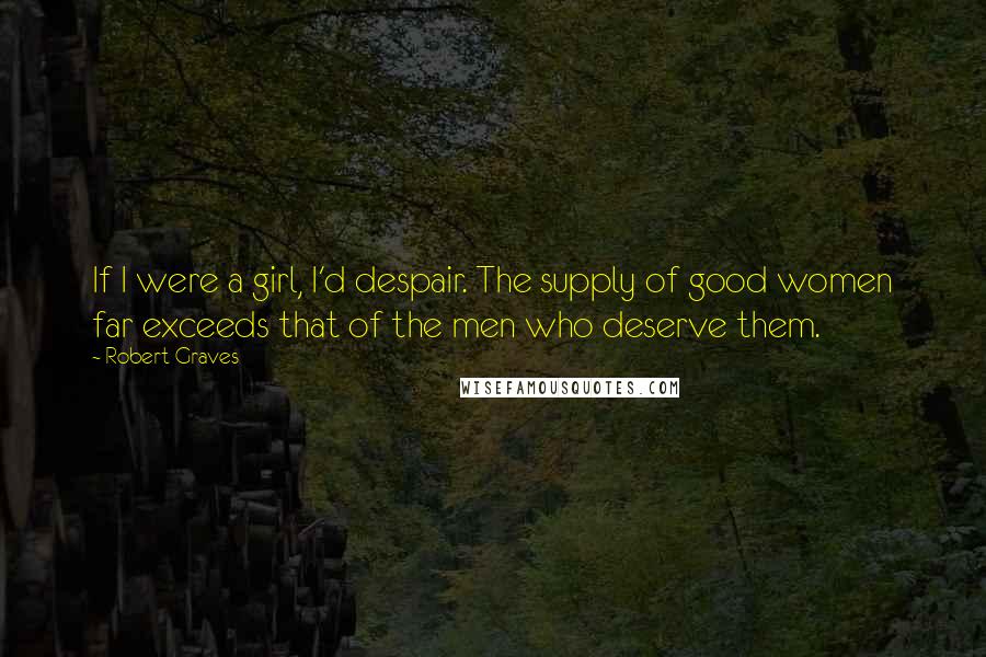 Robert Graves Quotes: If I were a girl, I'd despair. The supply of good women far exceeds that of the men who deserve them.