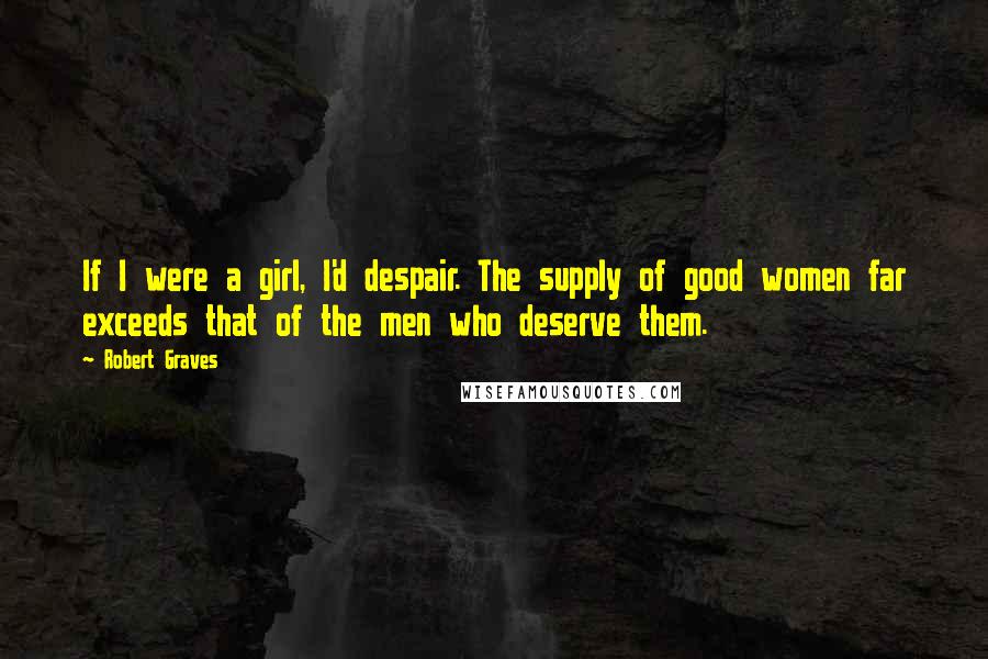 Robert Graves Quotes: If I were a girl, I'd despair. The supply of good women far exceeds that of the men who deserve them.