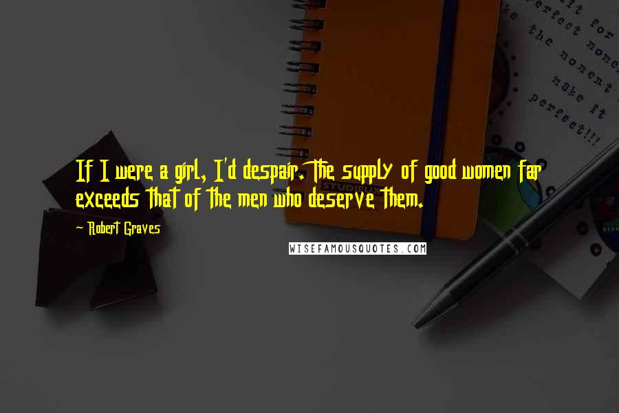 Robert Graves Quotes: If I were a girl, I'd despair. The supply of good women far exceeds that of the men who deserve them.