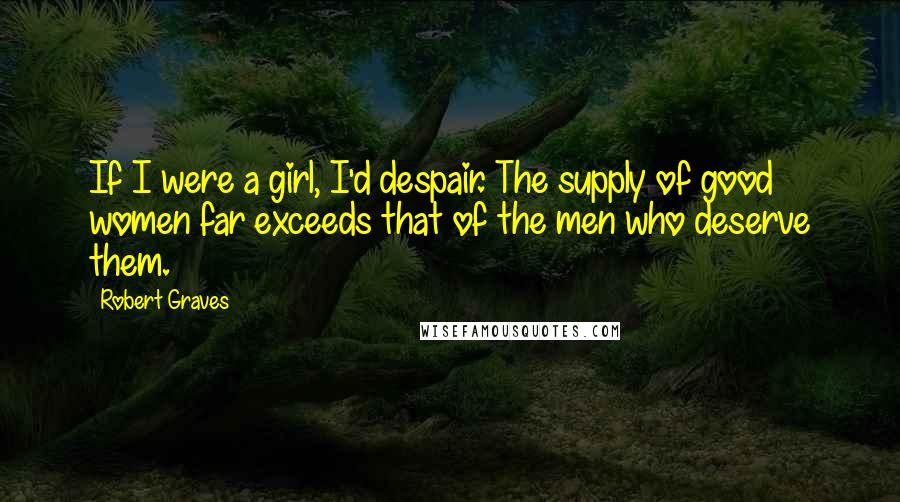 Robert Graves Quotes: If I were a girl, I'd despair. The supply of good women far exceeds that of the men who deserve them.