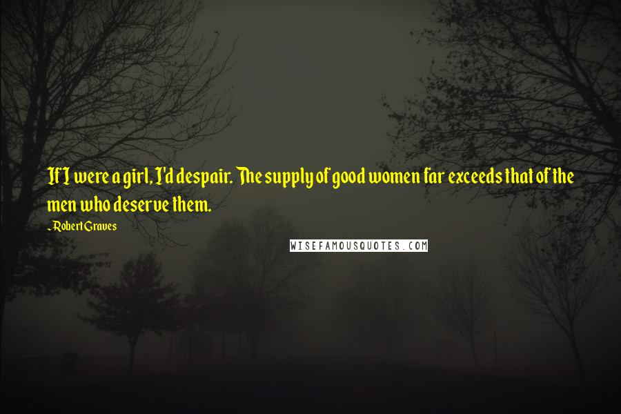 Robert Graves Quotes: If I were a girl, I'd despair. The supply of good women far exceeds that of the men who deserve them.