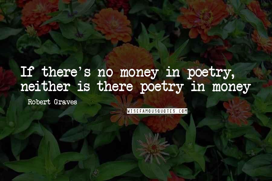 Robert Graves Quotes: If there's no money in poetry, neither is there poetry in money