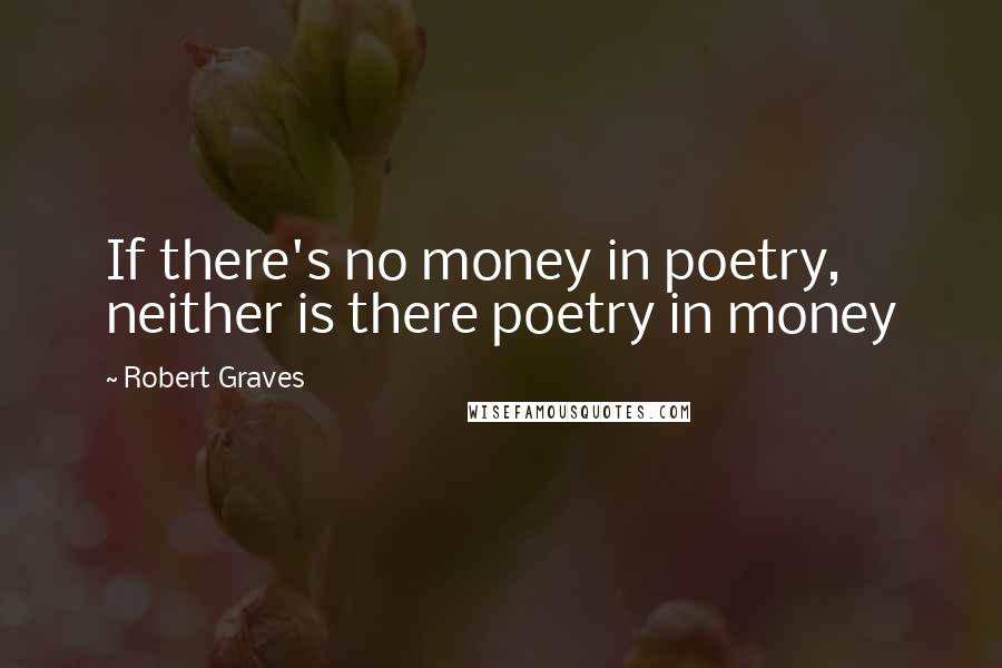 Robert Graves Quotes: If there's no money in poetry, neither is there poetry in money