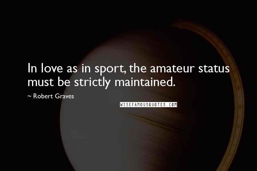 Robert Graves Quotes: In love as in sport, the amateur status must be strictly maintained.